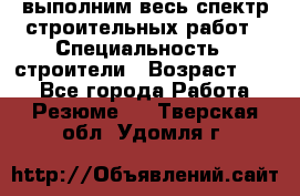 выполним весь спектр строительных работ › Специальность ­ строители › Возраст ­ 31 - Все города Работа » Резюме   . Тверская обл.,Удомля г.